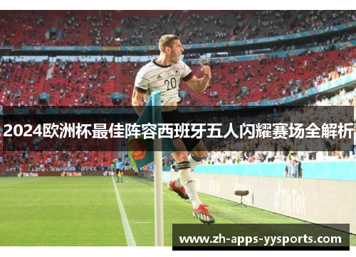 2024欧洲杯最佳阵容西班牙五人闪耀赛场全解析 2024欧洲杯最佳阵容西班牙五人闪耀赛场全解析